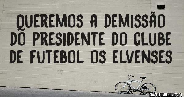 Queremos a demissão do presidente do clube de futebol os elvenses 