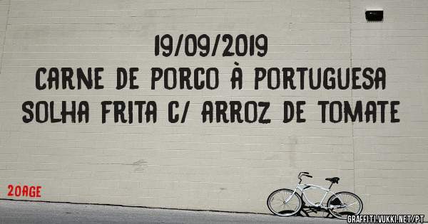 19/09/2019
Carne de porco à portuguesa
Solha frita c/ arroz de tomate 