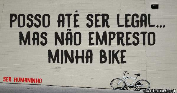 posso até ser legal... mas não empresto minha bike