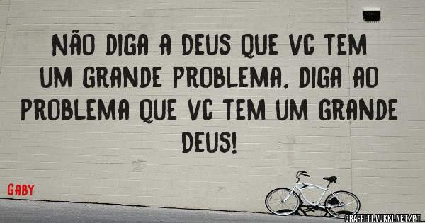 Não diga a Deus que vc tem um grande problema, diga ao problema que vc tem um grande Deus!