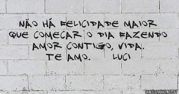 Não há felicidade maior que comecar o dia fazendo amor contigo, vida.
Te amo.     Luci
