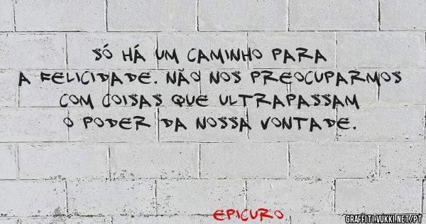 Só há um caminho para a felicidade. Não nos preocuparmos com coisas que ultrapassam o poder da nossa vontade.

