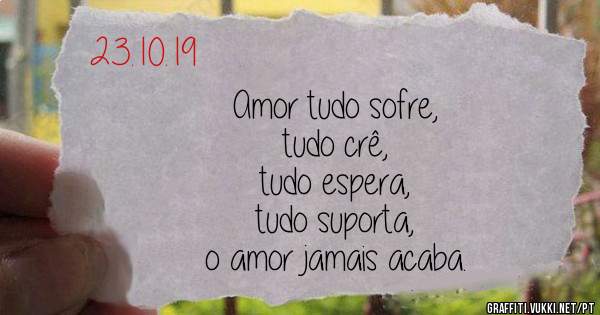 Amor tudo sofre,
tudo crê,
tudo espera,
tudo suporta,
o amor jamais acaba.