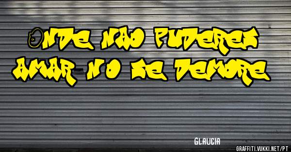 Onde nao puderes amar, não se demore!!!