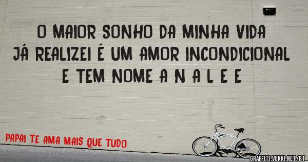 O MAIOR SONHO DA MINHA VIDA JÁ REALIZEI É UM AMOR INCONDICIONAL E TEM NOME A N A L E E