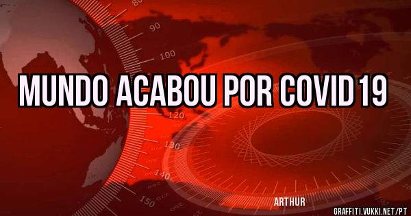 Mundo acabou por COVID19 

