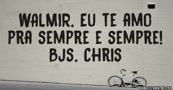 WALMIR, Eu te amo pra sempre e sempre! Bjs, Chris