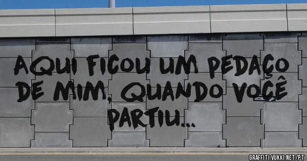 Aqui ficou um pedaço de mim, quando você partiu...