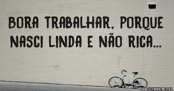 Bora trabalhar, porque nasci linda e não rica...