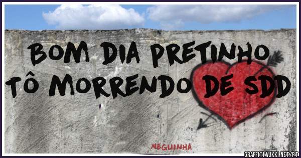 Bom dia pretinho 
Tô morrendo de sdd