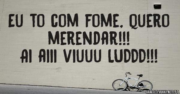 Eu to com fome, quero merendar!!!
Ai aiii viuuu LUDDD!!!