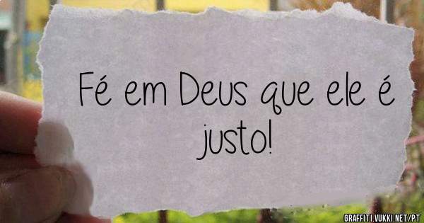 Fé em Deus que ele é justo!