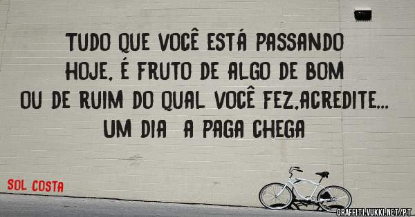 Tudo que você está passando hoje, é fruto de algo de bom ou de ruim do qual você fez,acredite... Um dia  a paga chega

                  