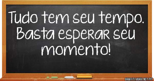 Tudo tem seu tempo. Basta esperar seu momento!


