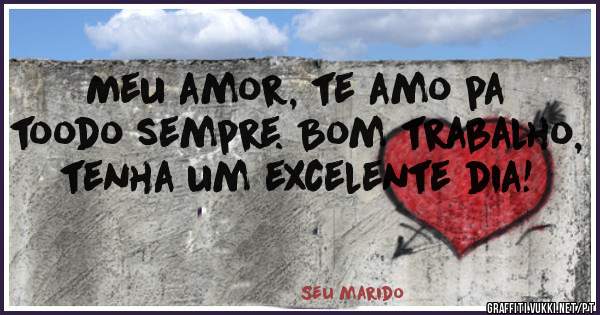 Meu amor, te amo pa toodo sempre. Bom trabalho, tenha um excelente dia!