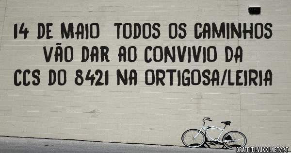 14 de MAIO  todos os caminhos vão dar ao CONVIVIO DA CCS do 8421 na ORTIGOSA/LEIRIA
