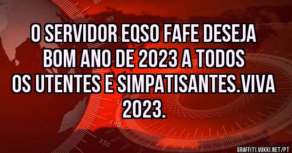 O SERVIDOR EQSO FAFE DESEJA BOM ANO DE 2023 A TODOS OS UTENTES E SIMPATISANTES.VIVA 2023.