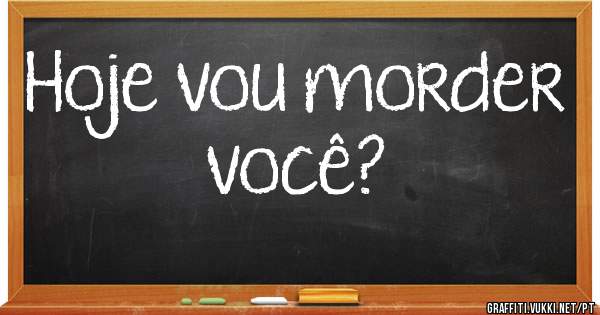 Hoje vou morder você?