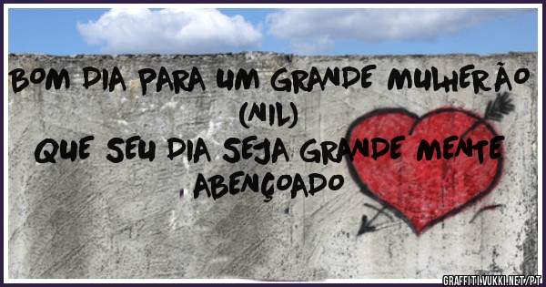 BOM DIA PARA UM GRANDE MULHERÃO
(NIL)
QUE SEU DIA SEJA GRANDE MENTE 
ABENÇOADO 