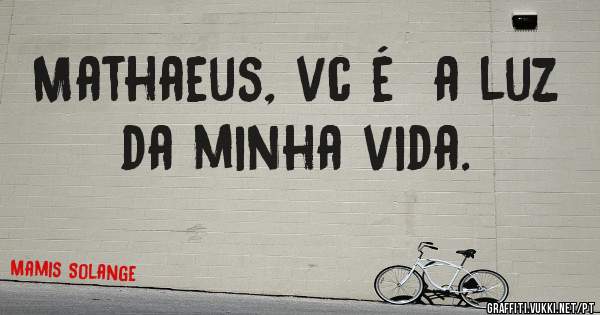 Mathaeus, vc é  a luz da minha vida. 