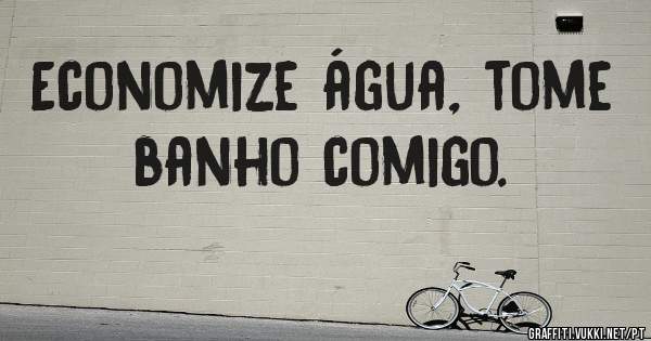 Economize água, tome banho comigo.