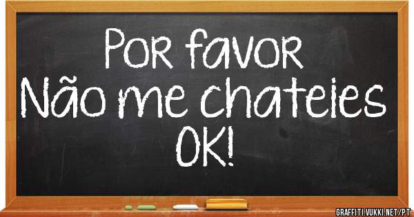 Por favor
Não me chateies
OK!