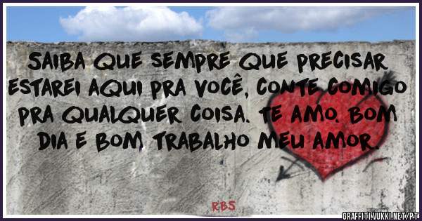 Saiba que sempre que precisar estarei aqui pra você, conte comigo pra qualquer coisa. Te amo. Bom dia e bom trabalho meu amor.