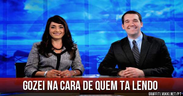 Gozei na cara de quem ta lendo
