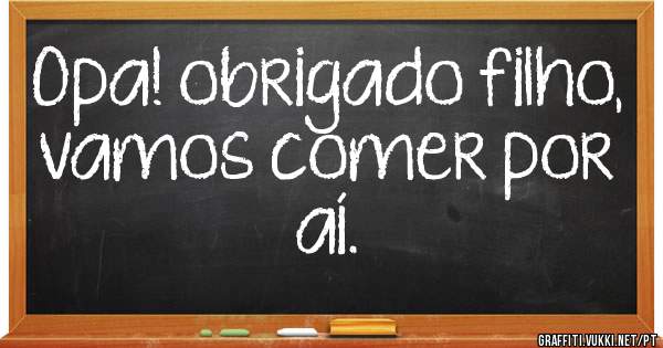Opa! obrigado filho, vamos comer por aí.