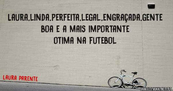 Laura,linda,perfeita,legal,engraçada,gente boa e a mais importante otima na futebol