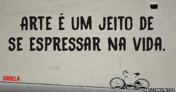 Arte é um jeito de se espressar na vida.