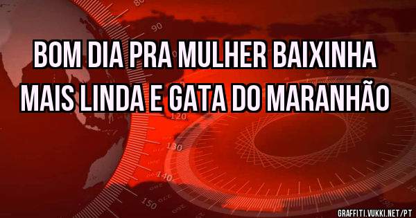 Bom dia pra mulher baixinha mais linda e gata do Maranhão 