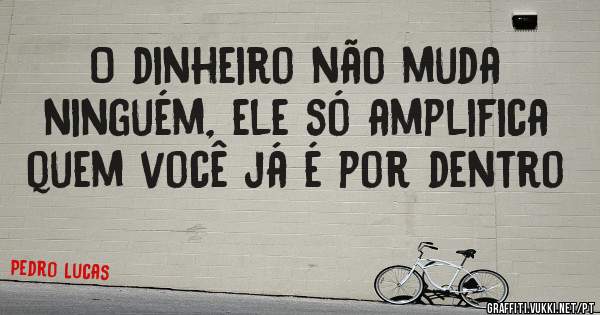 O dinheiro não muda ninguém, ele só amplifica quem você já é por dentro