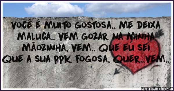 você é muito gostosa.. me deixa maluca.. vem gozar na minha mãozinha, vem.. que eu sei que a sua ppk fogosa, quer..vem..
