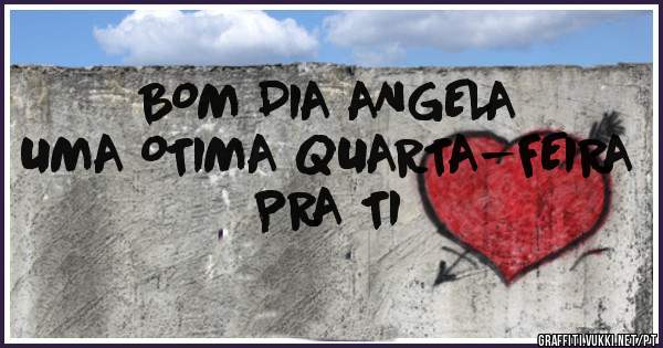 BOM DIA ANGELA 
UMA OTIMA QUARTA-FEIRA PRA TI