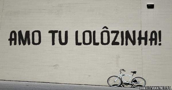 AMO TU LOLÔZINHA!