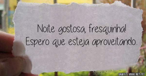 Noite gostosa, fresquinha!
Espero que esteja aproveitando..