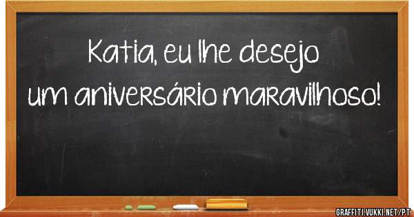 Katia, eu lhe desejo um aniversário maravilhoso!