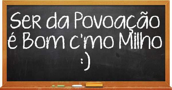 Ser da Povoação é Bom c'mo Milho :) 