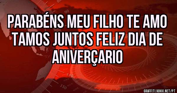 parabéns meu filho te amo tamos juntos feliz dia de aniverçario