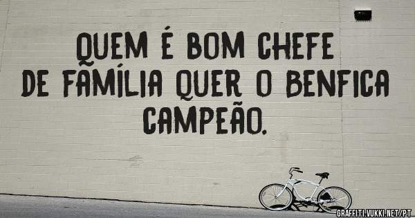Quem é bom chefe de família quer o Benfica campeão. 