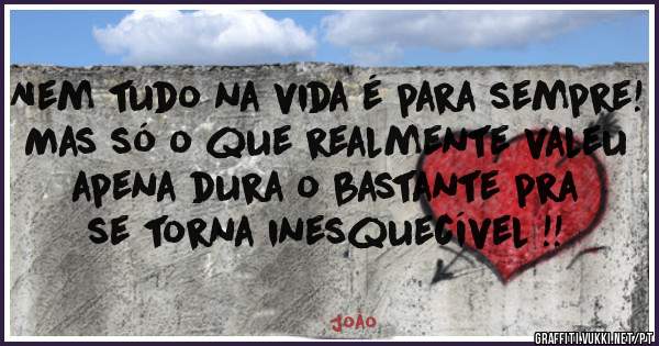 Nem tudo na vida é para sempre! Mas só o que realmente valeu apena dura o bastante pra se torna inesquecível !!