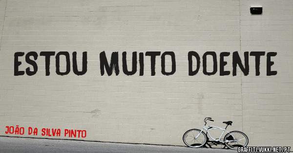 ESTOU MUITO DOENTE 