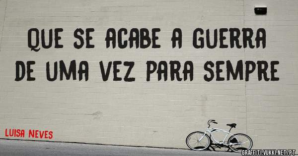 que se acabe a guerra de uma vez para sempre