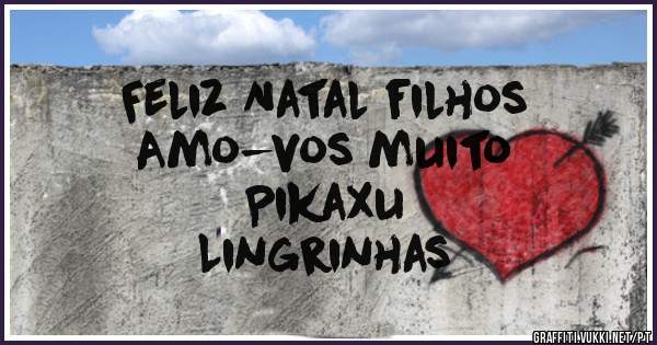 Feliz Natal filhos
Amo-vos muito
Pikaxu
Lingrinhas
