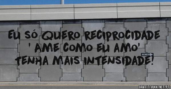 Eu só quero reciprocidade ' Ame como eu amo' Tenha mais intensidade!