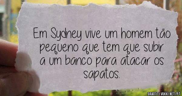 Em Sydney vive um homem tão pequeno que tem que subir a um banco para atacar os sapatos.