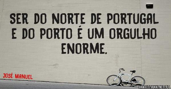 Ser do norte de Portugal e do Porto é um orgulho enorme.