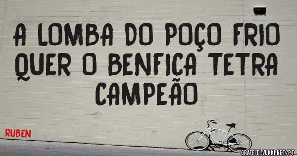 A LOMBA DO POÇO FRIO QUER O BENFICA TETRA CAMPEÃO 