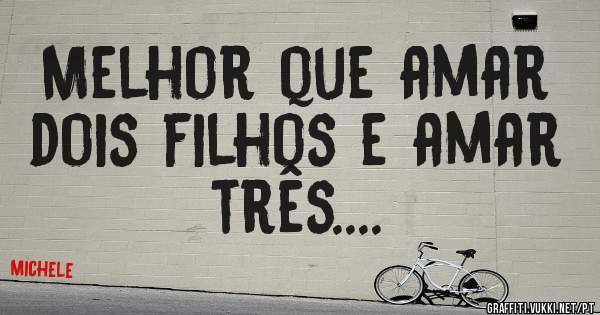 Melhor que amar dois filhos e amar três....